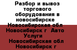 Разбор и вывоз торгового оборудования в новосибирске - Новосибирская обл., Новосибирск г. Авто » Услуги   . Новосибирская обл.,Новосибирск г.